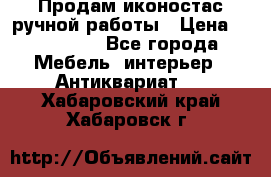 Продам иконостас ручной работы › Цена ­ 300 000 - Все города Мебель, интерьер » Антиквариат   . Хабаровский край,Хабаровск г.